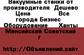 Вакуумные станки от производителя. Дешево › Цена ­ 150 000 - Все города Бизнес » Оборудование   . Ханты-Мансийский,Советский г.